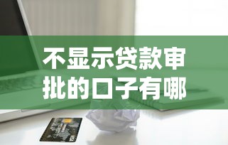不显示贷款审批的口子有哪些？实测5个不查征信的借款渠道