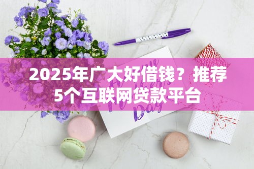 2025年广大好借钱？推荐5个互联网贷款平台