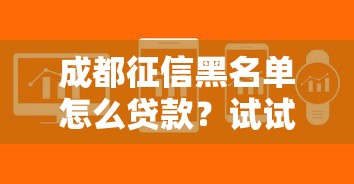 成都征信黑名单怎么贷款？试试这4个方法，快速解决难题！