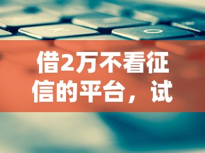 借2万不看征信的平台，试试这几个靠谱渠道
