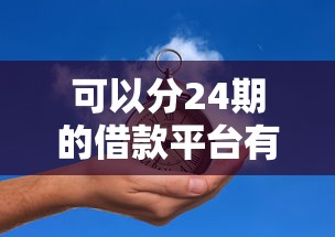 可以分24期的借款平台有哪些？这5个正规平台分期灵活、审核快！