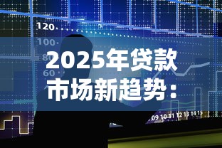 2025年贷款市场新趋势：这五个变化可能影响你的借钱计划