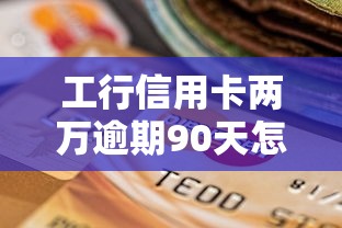 工行信用卡两万逾期90天怎么办？过来人支招处理流程