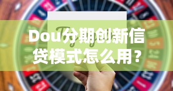 Dou分期创新信贷模式怎么用？年轻人都在尝试的消费新方式