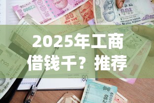 2025年工商借钱千？推荐5个贷款通过高的app