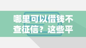 哪里可以借钱不查征信？这些平台或许能帮你解决燃眉之急