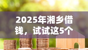 2025年湘乡借钱，试试这5个信用不好哪几个平台可以借钱