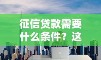 征信贷款需要什么条件？这6个基本要求必须达标