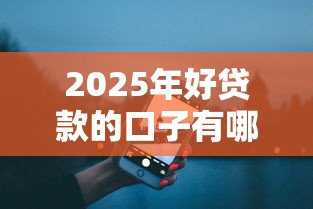 2025年好贷款的口子有哪些？这5个靠谱平台真实评测！