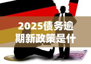 2025债务逾期新政策是什么？解读：逾期后如何应对