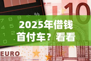 2025年借钱首付车？看看这5个急用钱5000快审快贷无需征信口子