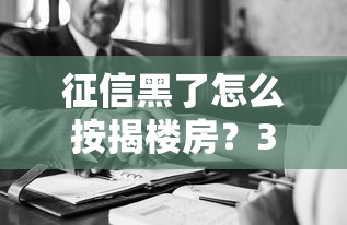 征信黑了怎么按揭楼房？3个补救方案和平台推荐