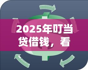 2025年叮当贷借钱，看看这5个平台借钱比较靠谱