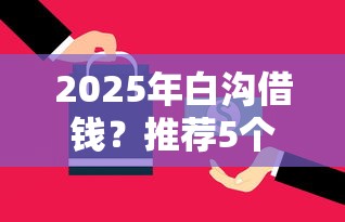 2025年白沟借钱？推荐5个贷款客户平台