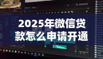 2025年微信贷款怎么申请开通，分享五个不审核直接放款的软件