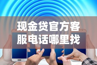 现金贷官方客服电话哪里找？这5个渠道快速解决你的疑问