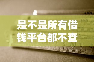 是不是所有借钱平台都不查征信了？真相了！这3类平台审核规则要看清
