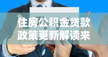 住房公积金贷款政策更新解读来了！这些变化直接影响你的买房计划