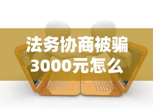 法务协商被骗3000元怎么追回？贷款纠纷处理技巧