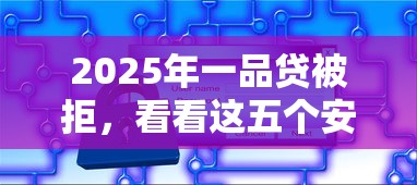 2025年一品贷被拒，看看这五个安全的网贷平台排名不分先后