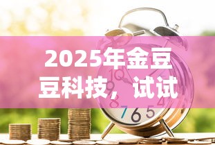 2025年金豆豆科技，试试这五个2025年7天借款的口子秒到的