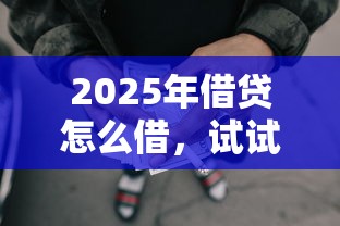2025年借贷怎么借，试试这五个现在什么网贷平台最容易通过