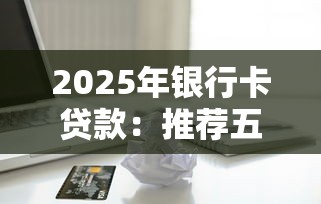 2025年银行卡贷款：推荐五个大额贷款平台