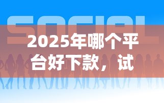 2025年哪个平台好下款，试试这5个平台贷款容易