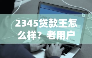 2345贷款王怎么样？老用户实测告诉你这些细节！