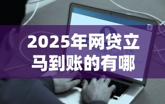 2025年网贷立马到账的有哪些？分享5个网贷款平台哪一个好借钱
