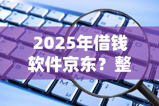 2025年借钱软件京东？整理五个借钱的正规平台