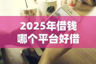 2025年借钱哪个平台好借，分享5个不看综合评分夜间直接能下款又正规的平台