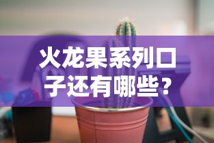 火龙果系列口子还有哪些？别错过！这3个平台更靠谱
