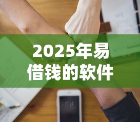 2025年易借钱的软件？分享五个易通过的贷款平台