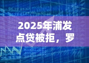 2025年浦发点贷被拒，罗列五个黑名单可以贷款的平台