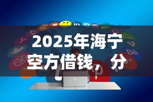 2025年海宁空方借钱，分享5个平安贷款平台