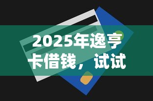 2025年逸亨卡借钱，试试这五个无视一切是人就下款的口子