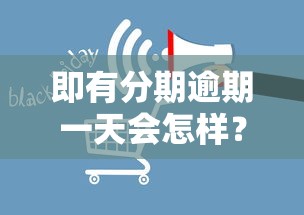 即有分期逾期一天会怎样？这4个影响你必须知道