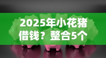 2025年小花猪借钱？整合5个黑户能下款的借款平台