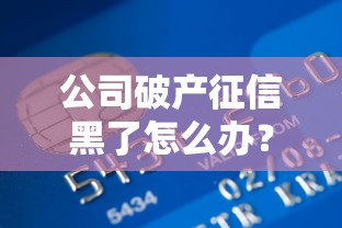 公司破产征信黑了怎么办？这4招教你重建贷款资格