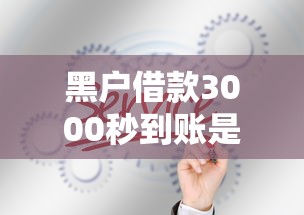 黑户借款3000秒到账是真的吗？这几点真相你必须知道！