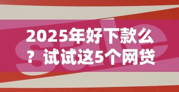2025年好下款么？试试这5个网贷大平台