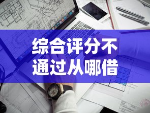 综合评分不通过从哪借钱？这几个思路你可能没想到