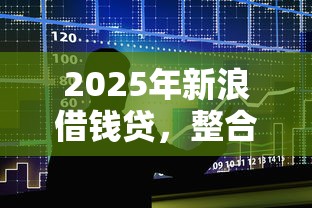 2025年新浪借钱贷，整合五个贷款借款平台靠谱