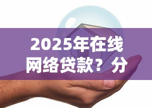 2025年在线网络贷款？分享5个平台可以百分百借款网贷