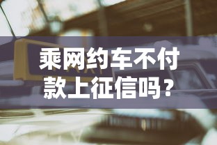 乘网约车不付款上征信吗?这几点不注意可能影响贷款审批 乘网约车不付款上征信吗?这几点不注意可能影响贷款审批