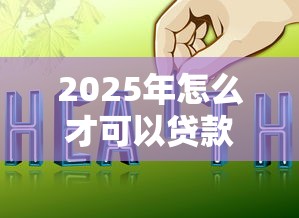 2025年怎么才可以贷款？试试这五个网上借钱平台好最正规