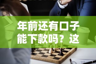 年前还有口子能下款吗？这几个平台或许能帮你解决资金难题
