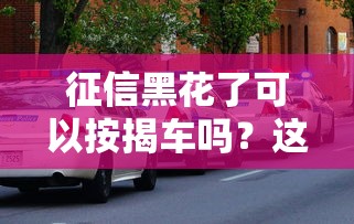 征信黑花了可以按揭车吗？这5个方法能帮到你