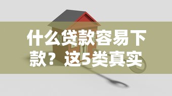 什么贷款容易下款？这5类真实经验帮你少走弯路